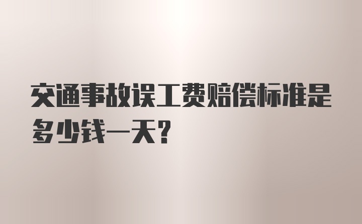 交通事故误工费赔偿标准是多少钱一天？