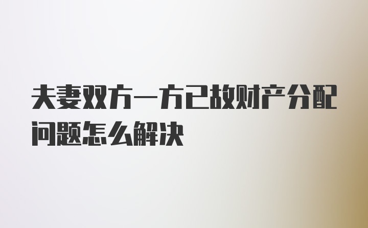 夫妻双方一方已故财产分配问题怎么解决