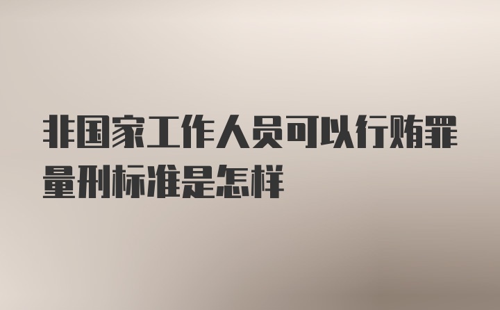 非国家工作人员可以行贿罪量刑标准是怎样