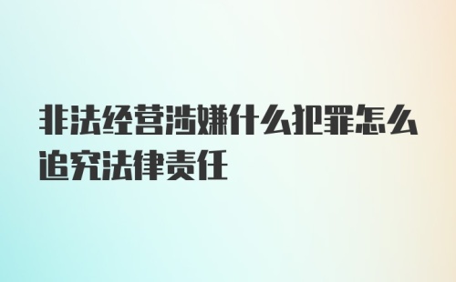 非法经营涉嫌什么犯罪怎么追究法律责任