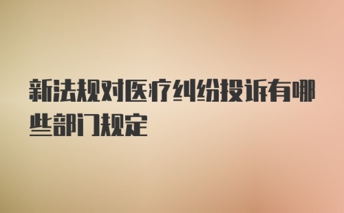 新法规对医疗纠纷投诉有哪些部门规定