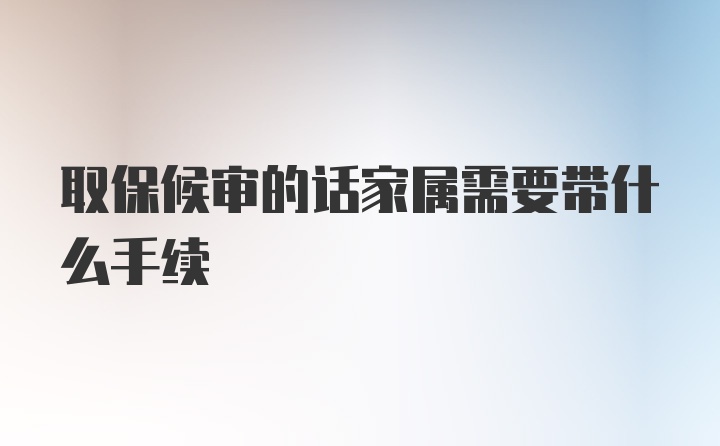 取保候审的话家属需要带什么手续