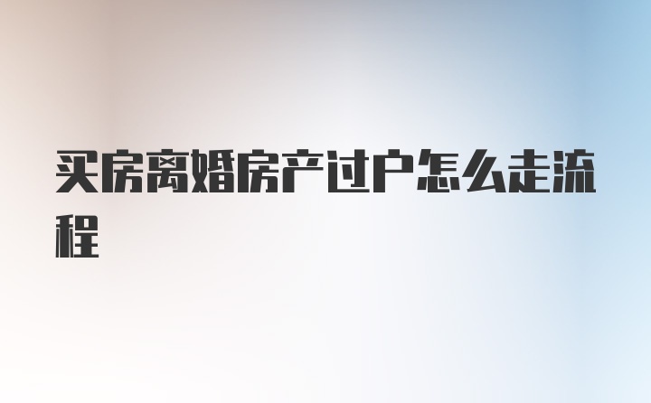 买房离婚房产过户怎么走流程