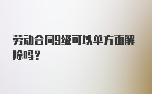 劳动合同9级可以单方面解除吗？