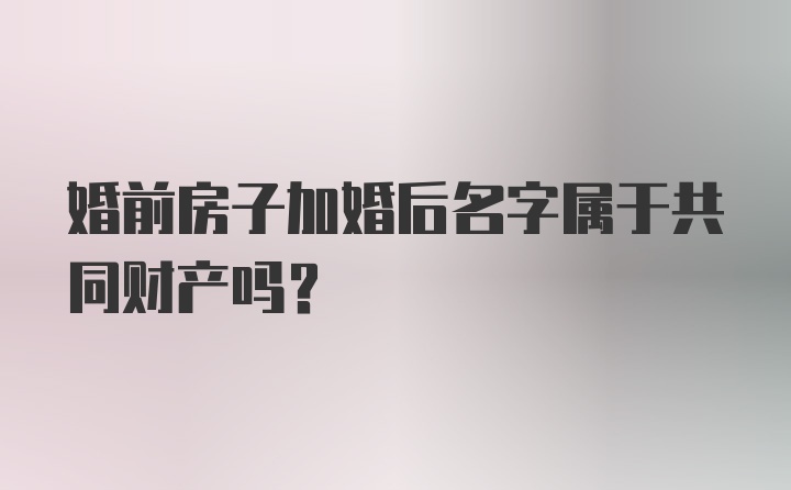 婚前房子加婚后名字属于共同财产吗？