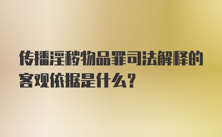 传播淫秽物品罪司法解释的客观依据是什么?