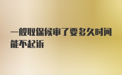 一般取保候审了要多久时间能不起诉