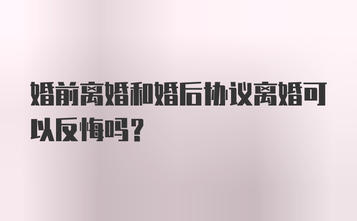 婚前离婚和婚后协议离婚可以反悔吗？