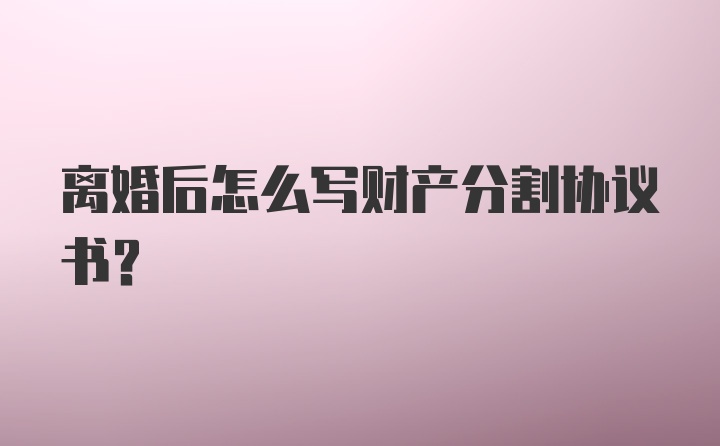 离婚后怎么写财产分割协议书？