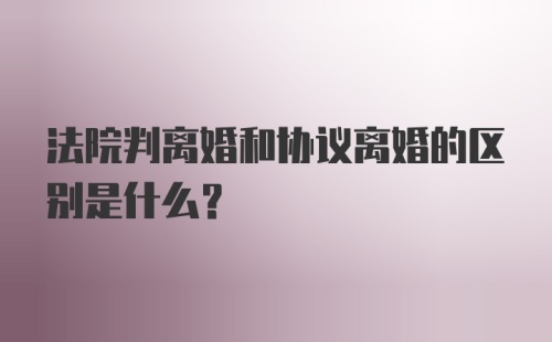 法院判离婚和协议离婚的区别是什么？