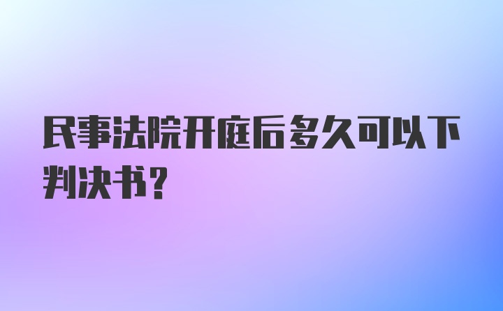 民事法院开庭后多久可以下判决书？