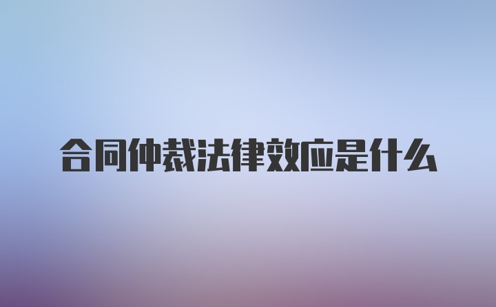 合同仲裁法律效应是什么