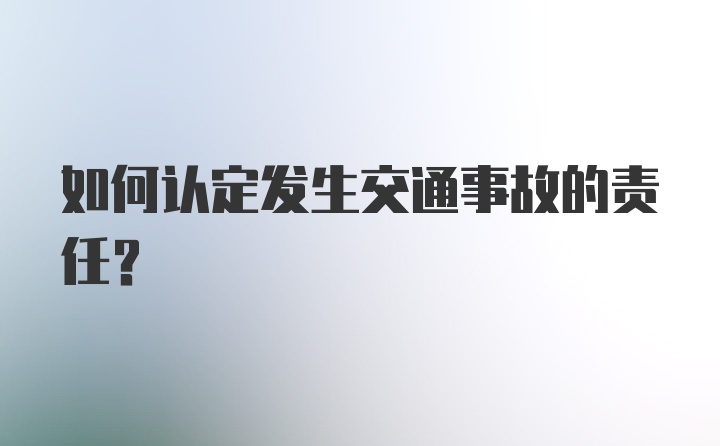 如何认定发生交通事故的责任？