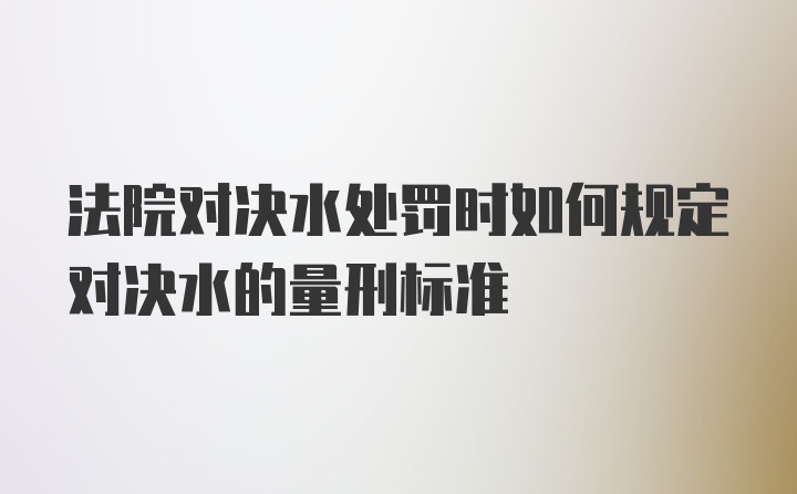 法院对决水处罚时如何规定对决水的量刑标准