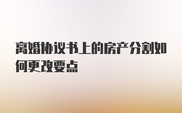 离婚协议书上的房产分割如何更改要点