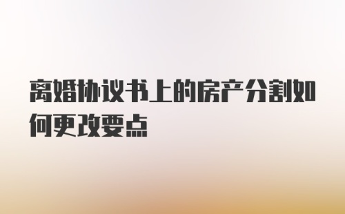 离婚协议书上的房产分割如何更改要点