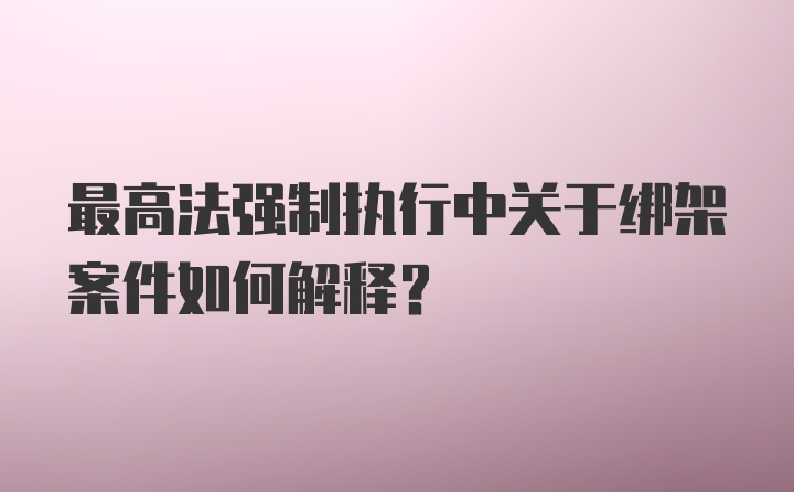 最高法强制执行中关于绑架案件如何解释?