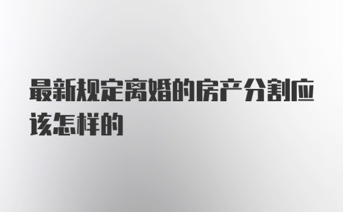 最新规定离婚的房产分割应该怎样的