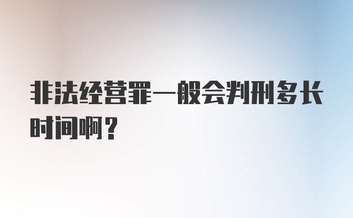 非法经营罪一般会判刑多长时间啊？