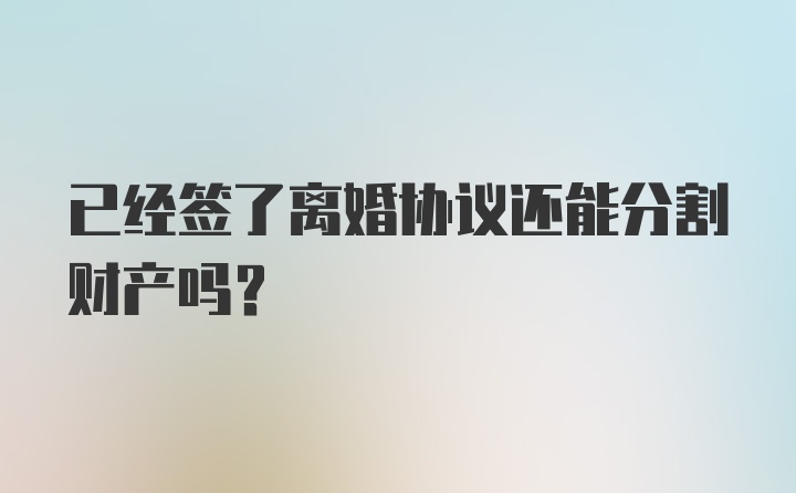 已经签了离婚协议还能分割财产吗？