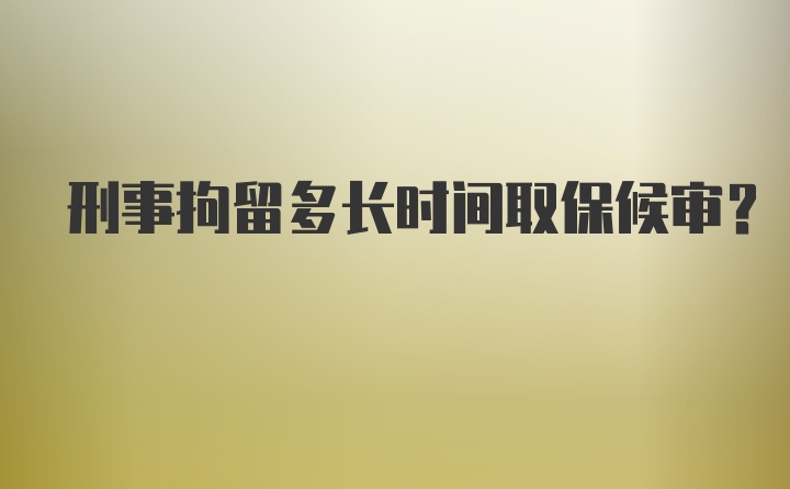 刑事拘留多长时间取保候审？