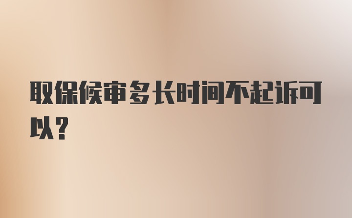 取保候审多长时间不起诉可以?