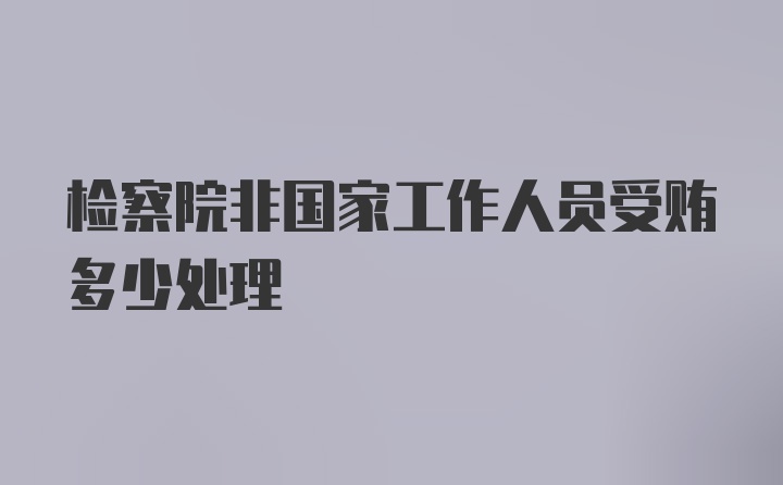 检察院非国家工作人员受贿多少处理