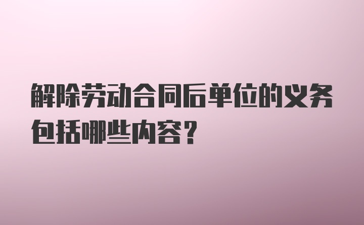 解除劳动合同后单位的义务包括哪些内容？