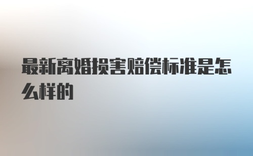 最新离婚损害赔偿标准是怎么样的