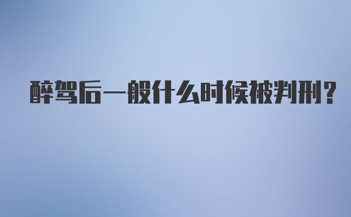 醉驾后一般什么时候被判刑？