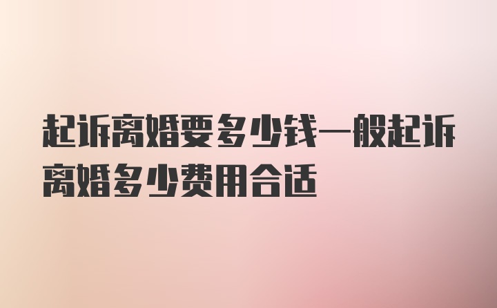 起诉离婚要多少钱一般起诉离婚多少费用合适