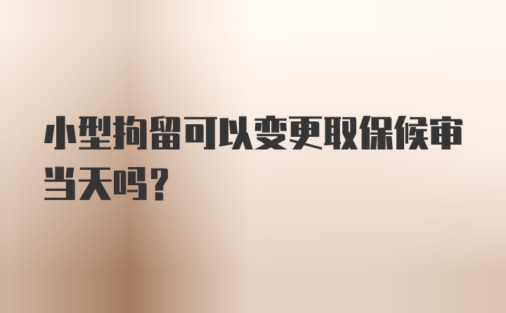 小型拘留可以变更取保候审当天吗？