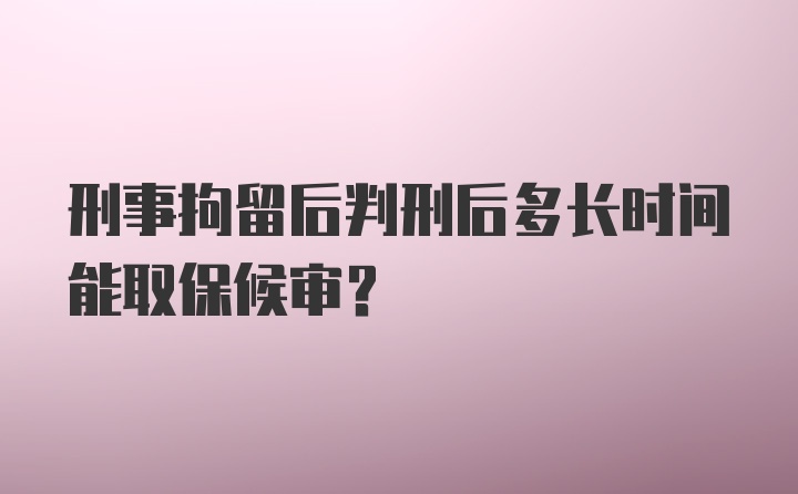 刑事拘留后判刑后多长时间能取保候审?