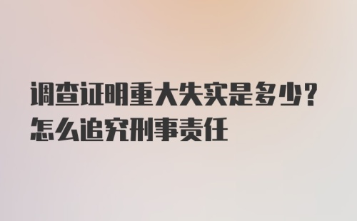 调查证明重大失实是多少？怎么追究刑事责任