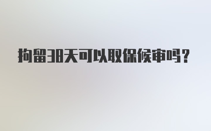 拘留38天可以取保候审吗？