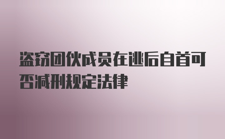 盗窃团伙成员在逃后自首可否减刑规定法律