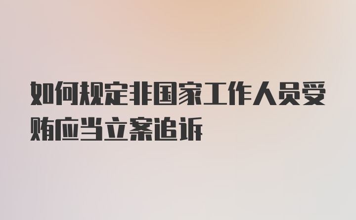 如何规定非国家工作人员受贿应当立案追诉