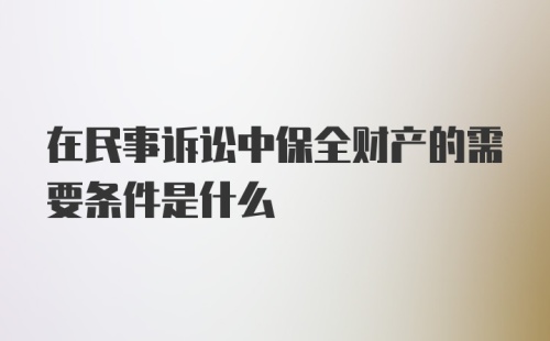 在民事诉讼中保全财产的需要条件是什么