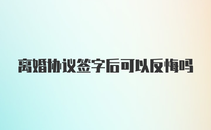 离婚协议签字后可以反悔吗