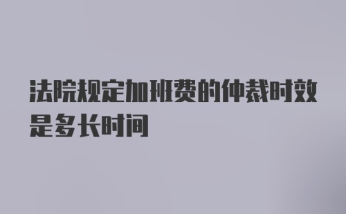 法院规定加班费的仲裁时效是多长时间