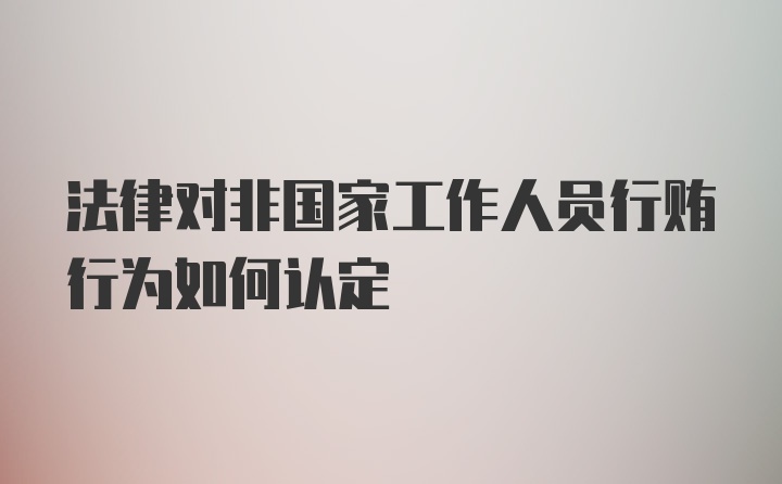 法律对非国家工作人员行贿行为如何认定