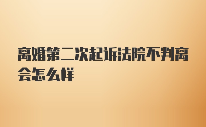 离婚第二次起诉法院不判离会怎么样