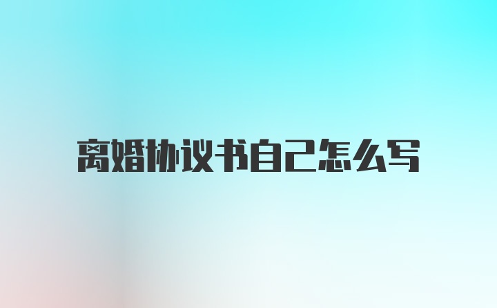 离婚协议书自己怎么写