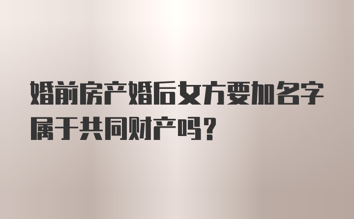 婚前房产婚后女方要加名字属于共同财产吗？