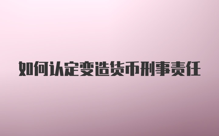 如何认定变造货币刑事责任