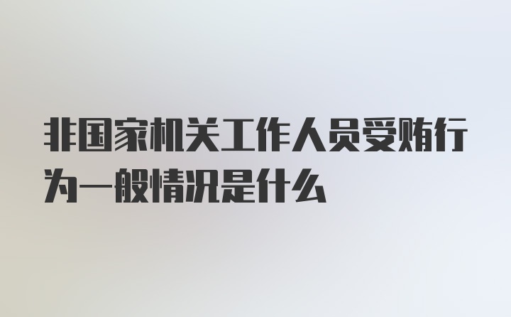 非国家机关工作人员受贿行为一般情况是什么