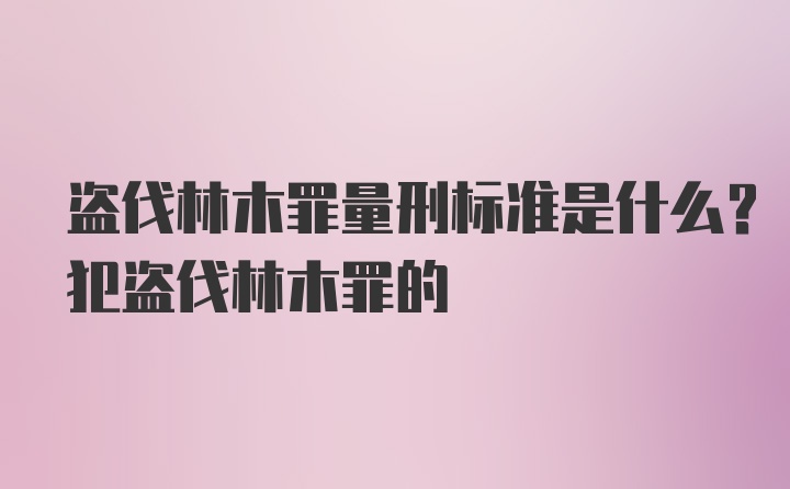 盗伐林木罪量刑标准是什么？犯盗伐林木罪的