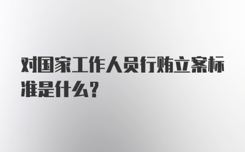 对国家工作人员行贿立案标准是什么？