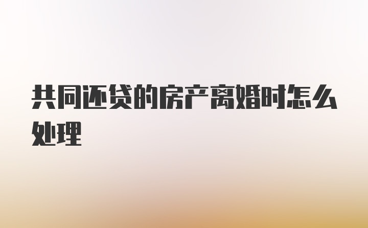 共同还贷的房产离婚时怎么处理