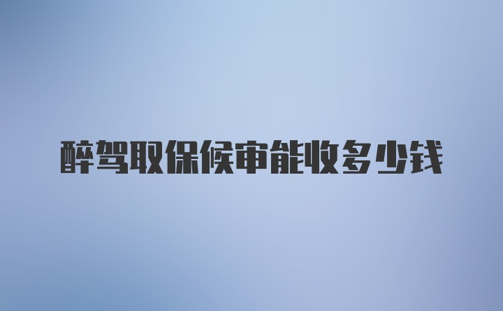 醉驾取保候审能收多少钱